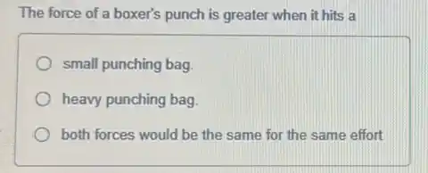 The force of a boxer's punch is greater when it hits a
small punching bag.
heavy punching bag.
both forces would be the same for the same effort