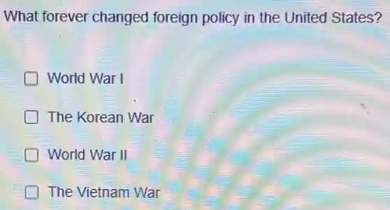 What forever changed foreign policy in the United States?
World War I
The Korean War
World War II
The Vietnam War