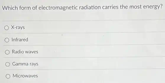 Which form of electromagnetic radiation carries the most energy?
X-rays
Infrared
Radio waves
Gamma rays
Microwaves