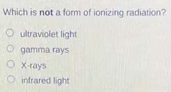 Which is not a form of ionizing radiation?
ultraviolet light
gamma rays
D X-rays
infrared light