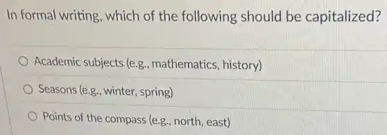 In formal writing , which of the following should be capitalized?
Academic subjects (e.g., mathematics , history)
Seasons (e.g., winter, spring)
Points of the compass (e.g., north, east)