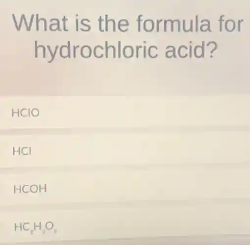 What is the formula for
hydrochloric acid?
HCIO
HCI
HCOH
HC_(2)H_(3)O_(2)