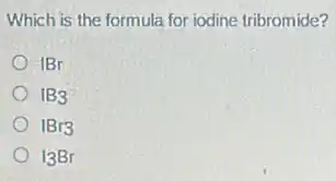 Which is the formula for iodine tribromide?
IBr
IB3
IBr3
13Br