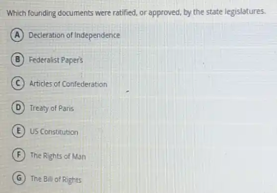 Which founding documents were ratified, or approved, by the state legislatures.
A Decleration of Independence
B Federalist Papers
C Articles of Confederation
D Treaty of Paris
E US Constitution
F The Rights of Man
G The Bill of Rights
