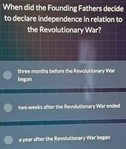 When did the Founding Fathers decide
to declare independence in relation to
the Revolutionary War?
three months before the Revolutionary War
began
two weeks after the Revolutionary War ended
a year after the Revolutionary War began