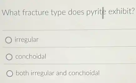 What fracture type does pyrite exhibit?
irregular
conchoidal
both irregular and conchoidal
