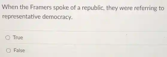 When the Framers spoke of a republic, they were referring to
representative democracy.
True
False