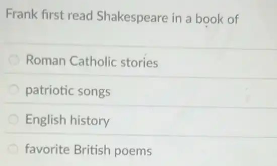 Frank first read Shakespeare in a book of
Roman Catholic stories
patriotic songs
English history
favorite British poems