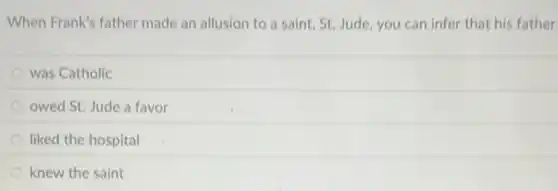 When Frank's father made an allusion to a saint, St. Jude you can infer that his father
was Catholic
owed St. Jude a favor
liked the hospital
knew the saint