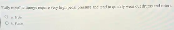 Fully metallic linings require very high pedal pressure and tend to quickly wear out drums and rotors.
a. True
b. False
