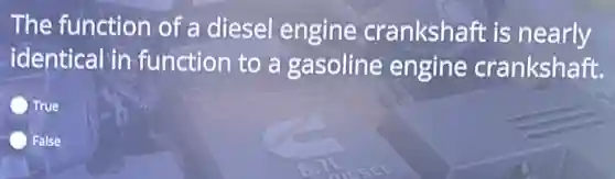 The function of a diesel engine crankshaft is nearly
identical in function to a gasoline engine crankshaft.
True
False