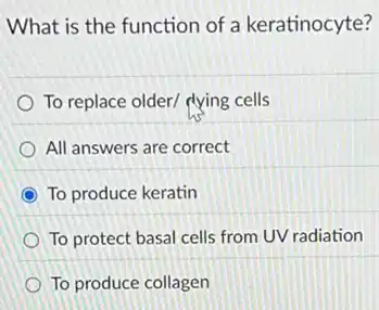 What is the function of a keratinocyte?
To replace older/ dying cells
All answers are correct
To produce keratin
To protect basal cells from UV radiation
To produce collagen