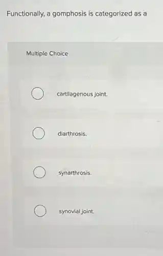Functionally, a gomphosis is categorized as a
Multiple Choice
cartilagenous joint.
diarthrosis.
synarthrosis.
synovial joint.