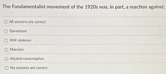 The Fundamentalist movement of the 1920s was, in part, a reaction against:
All answers are correct
Darwinism
KKK violence
Marxism
Alcohol consumption
No answers are correct