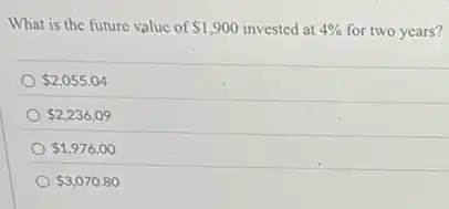 What is the future value of 1,900 invested at 4% for two years?
2,055.04
2,236.09
1,976.00
3,070.80