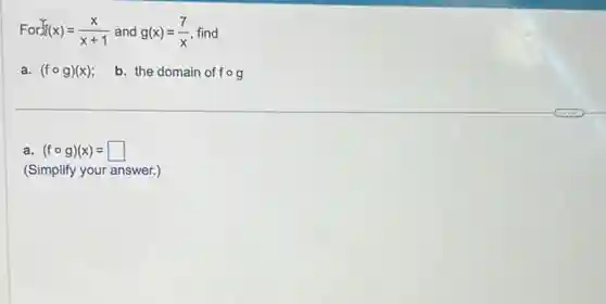 For f(x)=(x)/(x+1) and g(x)=(7)/(x) find
a. (fcirc g)(x)
b. the domain of fcirc g
a (fcirc g)(x)=square
(Simplify your answer.)