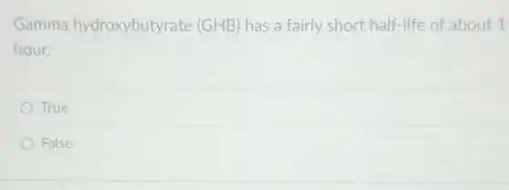 Gamma hydroxybutyrate (GHB) has a fairly short half-life of about 1
hour.
True
False