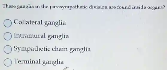 These ganglia in the parasympathetic division are found inside organs?
Collateral ganglia
Intramural ganglia
Sympathetic chain ganglia
Terminal ganglia
