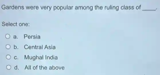 Gardens were very popular among the ruling class of __
Select one:
a. Persia
b. Central Asia
c. Mughal India
d. All of the above