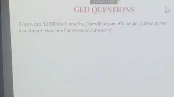 GED QUESTIONS
Eva invests 3000 for 9 months. She will be paid 8%  simple interest on her
investment. How much interest will she earn?