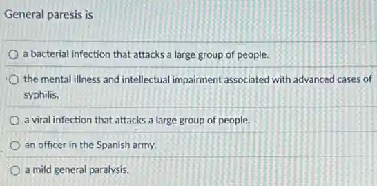 General paresis is
a bacterial infection that attacks a large group of people.
the mental illness and intellectual impairment associated with advanced cases of
syphilis.
a viral infection that attacks a large group of people.
an officer in the Spanish army.
a mild general paralysis.