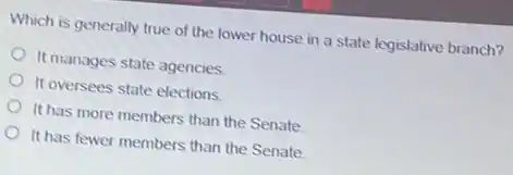 Which is generally true of the lower house in a state legislative branch?
It manages state agencies
It oversees state elections.
It has more members than the Senate
It has fewer members than the Senate