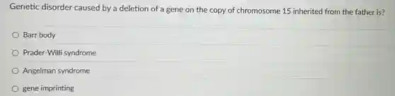 Genetic disorder caused by a deletion of a gene on the copy of chromosome 15 inherited from the father is?
Barr body
Prader-Willi syndrome
Angelman syndrome
gene imprinting