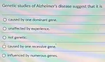 Genetic studies of Alzheimer's disease suggest that it is
caused by one dominant gene.
unaffected by experience.
not genetic.
caused by one recessive gene.
influenced by numerous genes.