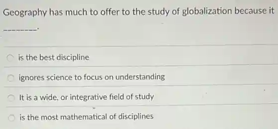 Geography has much to offer to the study of globalization because it
__
is the best discipline
ignores science to focus on understanding
It is a wide, or integrative field of study
is the most mathematical of disciplines