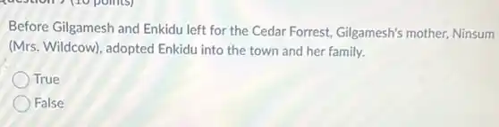 Before Gilgamesh and Enkidu left for the Cedar Forrest, Gilgamesh'mother, Ninsum
(Mrs. Wildcow), adopted Enkidu into the town and her family.
True
False
