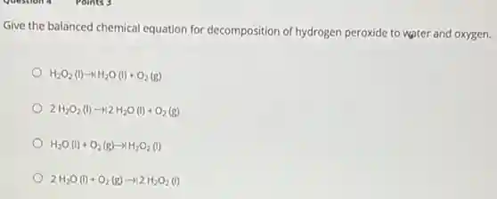 Give the balanced chemical equation for decomposition of hydrogen peroxide to water and oxygen.
H_(2)O_(2)(l)arrow H_(2)O(l)+O_(2)(g)
2H_(2)O_(2)(l)arrow 12H_(2)O(l)+O_(2)(g)
H_(2)O(l)+O_(2)(g)arrow H_(2)O_(2)(l)
2H_(2)O(l)+O_(2)(g)arrow 12H_(2)O_(2)(l)