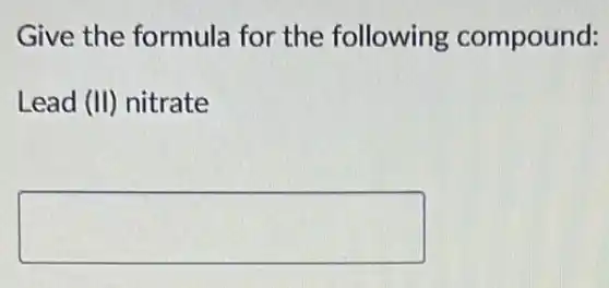Give the formula for the following compound:
Lead (II) nitrate
square