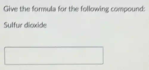 Give the formula for the following compound:
Sulfur dioxide
square