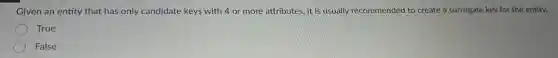 Given an entity that has only candidate keys with 4 or more attributes, it is usually recommended to create a surrogate key for the entity.
True
False