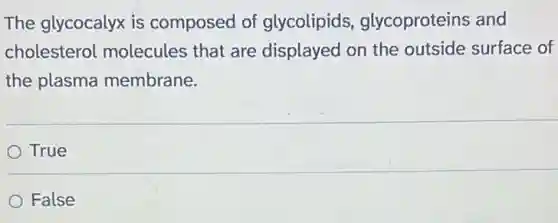 The glycocalyx is composed of glycolipids,glycoproteins and
cholesterol molecules that are displayed on the outside surface of
the plasma membrane.
True
False