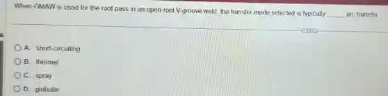 When GMAW is used for the root pass in an open-root V-groove weld, the transfer mode selected is typically
__ arc transfer
A. short-circuiting
B. thermal
C. spray
D. globular