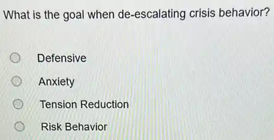 What is the goal when de -escalating crisis behavior?
Defensive
Anxiety
Tension Reduction
Risk Behavior