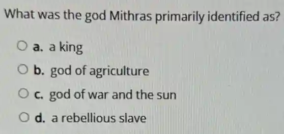 What was the god Mithras primarily identified as?
a. a king
b. god of agriculture
c. god of war and the sun
d. a rebellious slave