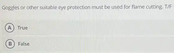 Goggles or other suitable eye protection must be used for flame cutting. T/F
A True
B False