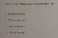 Gospel music employs a technique known as:
Call and Response
Shout and Answer
Sing and Respond
Call and Reverse