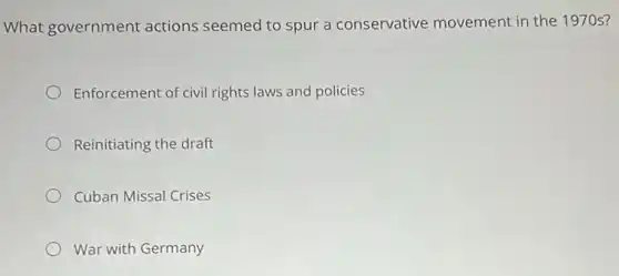 What government actions seemed to spur a conservative movement in the 1970s?
Enforcement of civil rights laws and policies
Reinitiating the draft
Cuban Missal Crises
War with Germany