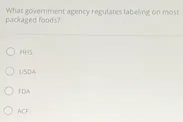 What government agency regulates labeling on most
packaged foods?
HHS
USDA
FDA
ACF