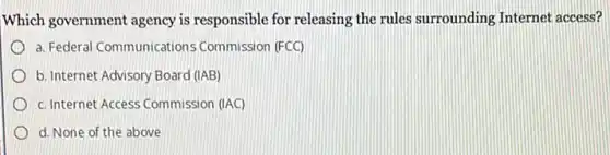 Which government agency is responsible for releasing the rules surrounding Internet access?
a. Federal Communications Commission (FCC)
b. Internet Advisory Board (IAB)
c. Internet Access Commission (IAC)
d. None of the above