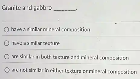 Granite and gabbro __
have a similar mineral composition
have a similar texture
are similar in both texture and mineral composition
are not similar in either texture or mineral composition