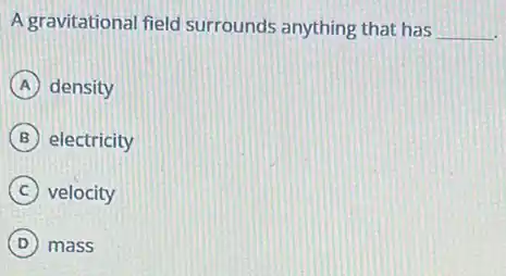A gravitational field surrounds anything that has __
A density
B electricity
C velocity
D mass