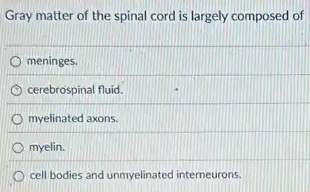 Gray matter of the spinal cord is largely composed of
meninges.
cerebrospinal fluid.
myelinated axons.
myelin.
cell bodies and unmyelinated interneurons.