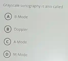 Grayscale sonography is also called
A B-Mode
B Doppler
C A-Mode
D ) M-Mode