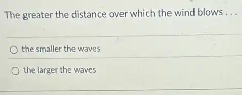 The greater the distance over which the wind blows __
the smaller the waves
the larger the waves