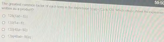 The greatest common factor of each term in the expression 60ab -72b is 12b. Which choice shows the expression
written as a product?
12b(5ab-6b)
12b(5a-6)
12b(48a-60)
12b(48ab-60b)