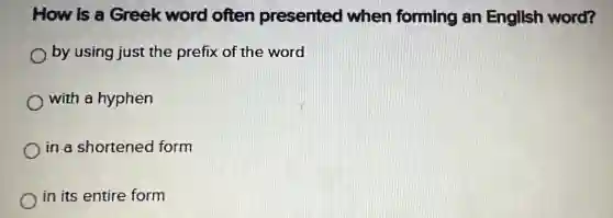 How is a Greek word often presented when forming an English word?
by using just the prefix of the word
with a hyphen
in a shortened form
in its entire form